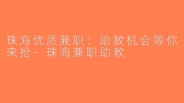 珠海优质兼职：助教机会等你来抢-珠海兼职助教