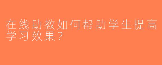 在线助教如何帮助学生提高学习效果？