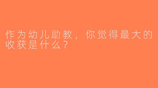 作为幼儿助教，你觉得最大的收获是什么？
