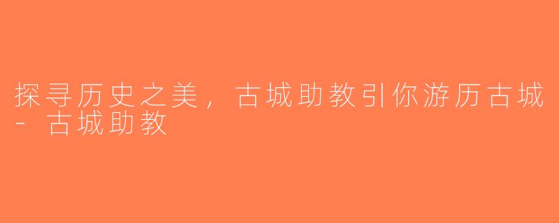探寻历史之美，古城助教引你游历古城-古城助教