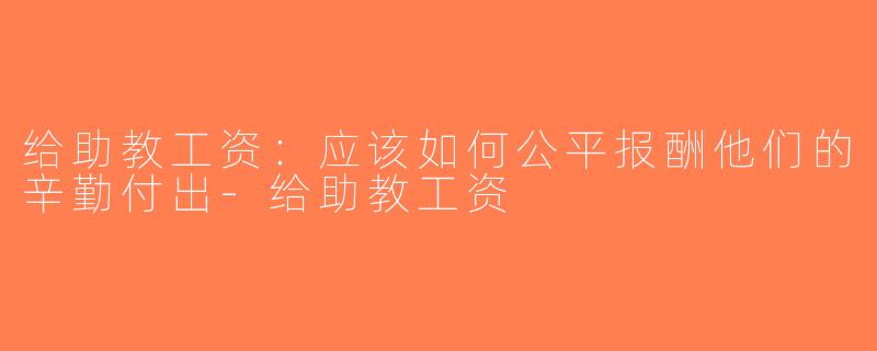 给助教工资：应该如何公平报酬他们的辛勤付出-给助教工资