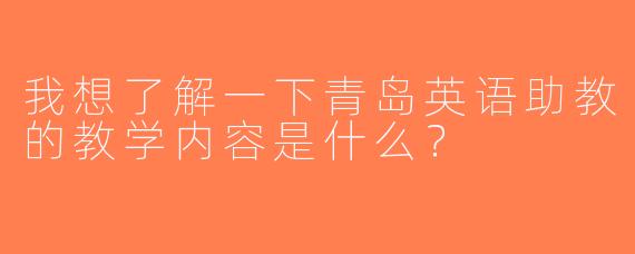 我想了解一下青岛英语助教的教学内容是什么？