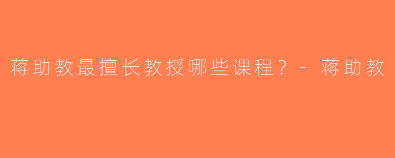 蒋助教最擅长教授哪些课程？-蒋助教
