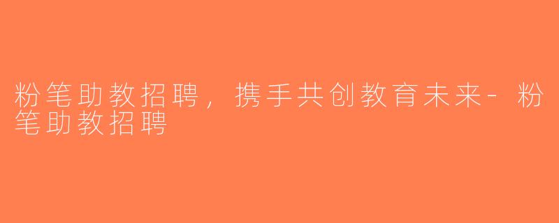 粉笔助教招聘，携手共创教育未来-粉笔助教招聘