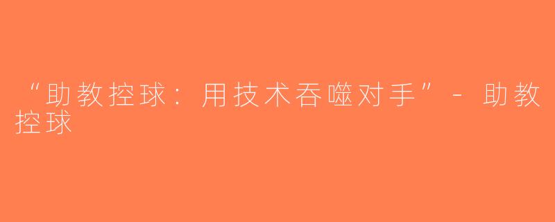 “助教控球：用技术吞噬对手”-助教控球