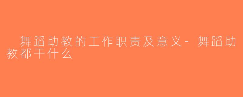  舞蹈助教的工作职责及意义-舞蹈助教都干什么