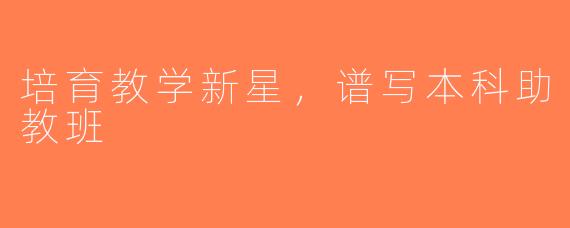培育教学新星，谱写本科助教班