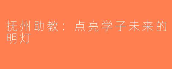 抚州助教：点亮学子未来的明灯