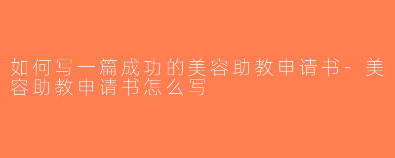 如何写一篇成功的美容助教申请书-美容助教申请书怎么写