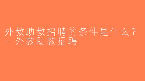 外教助教招聘的条件是什么？-外教助教招聘