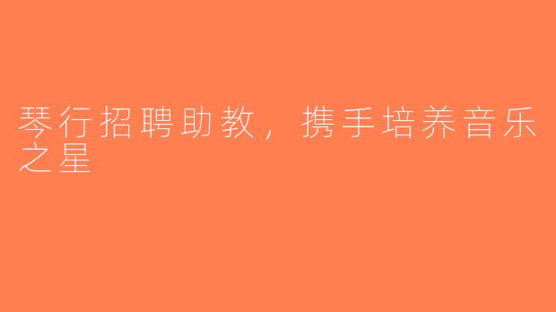 琴行招聘助教，携手培养音乐之星