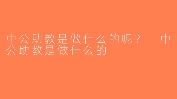 中公助教是做什么的呢？-中公助教是做什么的