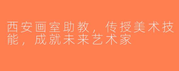 西安画室助教，传授美术技能，成就未来艺术家