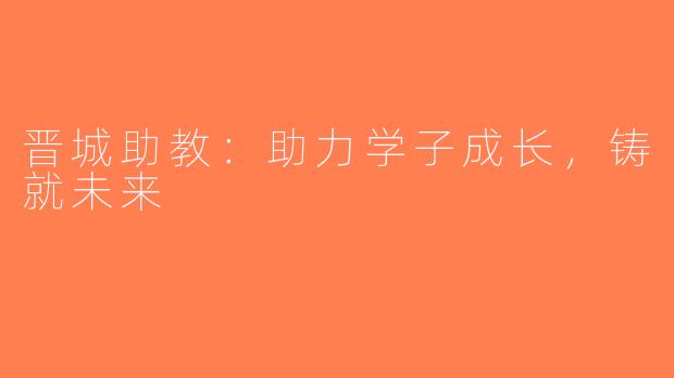 晋城助教：助力学子成长，铸就未来