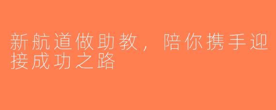 新航道做助教，陪你携手迎接成功之路