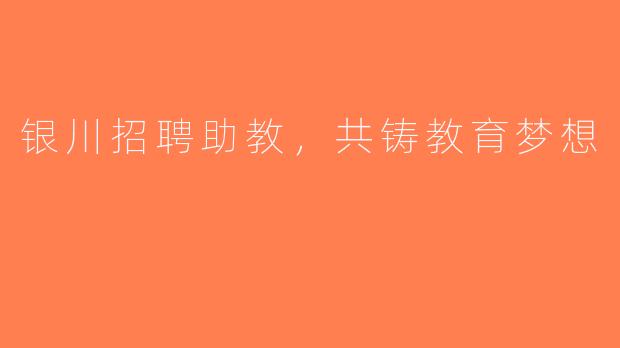 银川招聘助教，共铸教育梦想