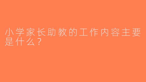 小学家长助教的工作内容主要是什么？