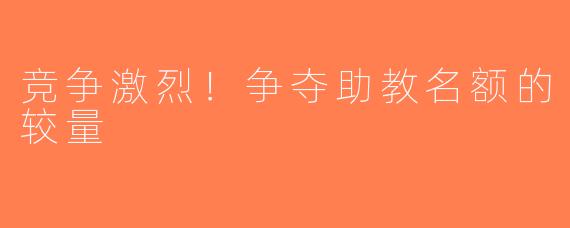 竞争激烈！争夺助教名额的较量