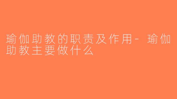 瑜伽助教的职责及作用-瑜伽助教主要做什么