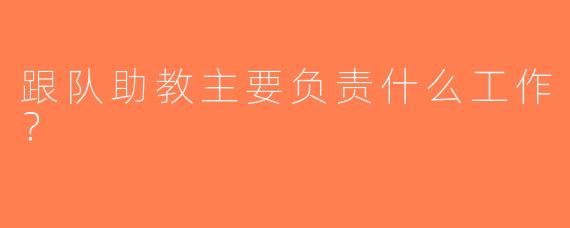 跟队助教主要负责什么工作？