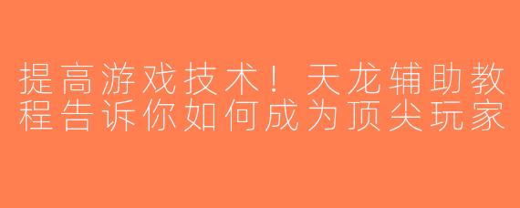 提高游戏技术！天龙辅助教程告诉你如何成为顶尖玩家