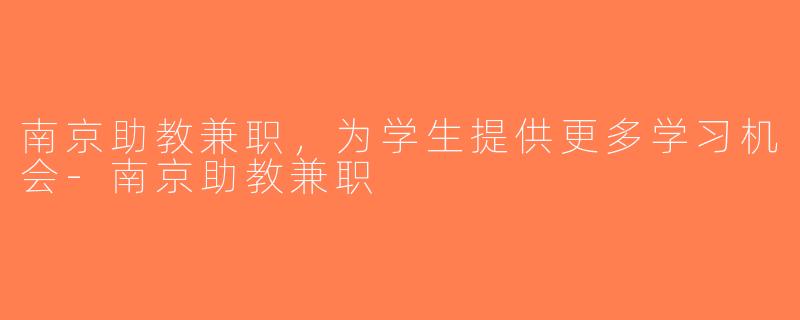 南京助教兼职，为学生提供更多学习机会-南京助教兼职