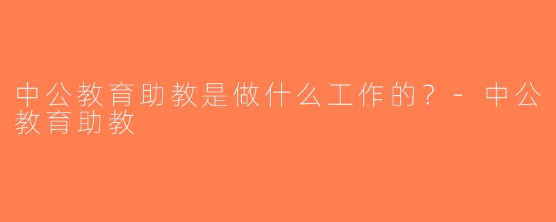 中公教育助教是做什么工作的？-中公教育助教