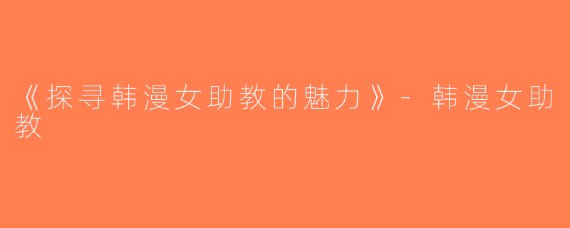 《探寻韩漫女助教的魅力》-韩漫女助教