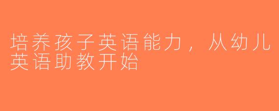 培养孩子英语能力，从幼儿英语助教开始