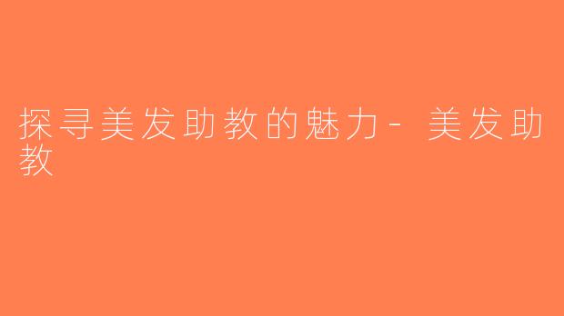 探寻美发助教的魅力-美发助教