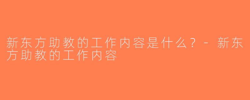 新东方助教的工作内容是什么？-新东方助教的工作内容