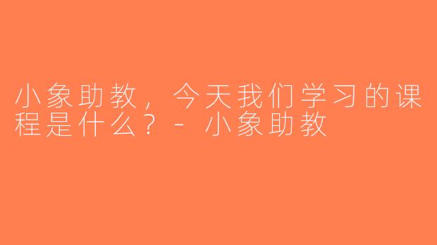 小象助教，今天我们学习的课程是什么？-小象助教
