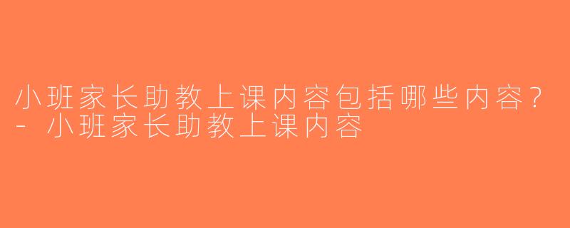 小班家长助教上课内容包括哪些内容？-小班家长助教上课内容