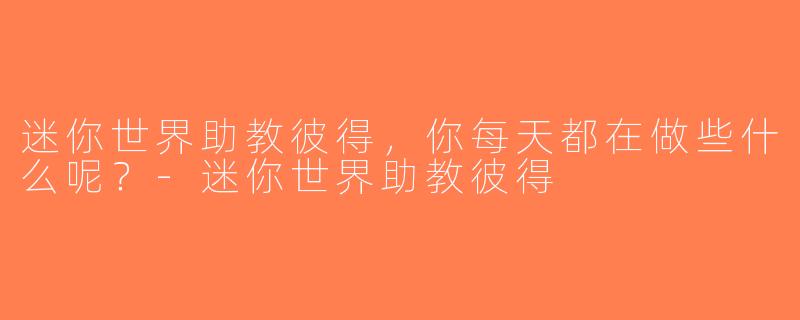 迷你世界助教彼得，你每天都在做些什么呢？-迷你世界助教彼得
