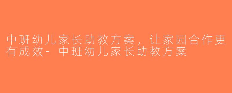 中班幼儿家长助教方案，让家园合作更有成效-中班幼儿家长助教方案