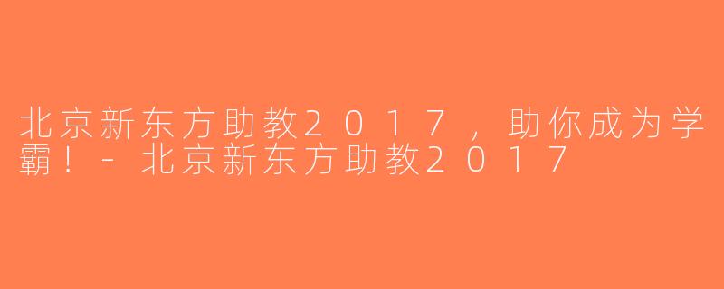 北京新东方助教2017，助你成为学霸！-北京新东方助教2017