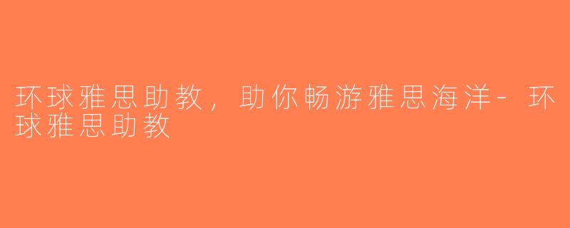 环球雅思助教，助你畅游雅思海洋-环球雅思助教