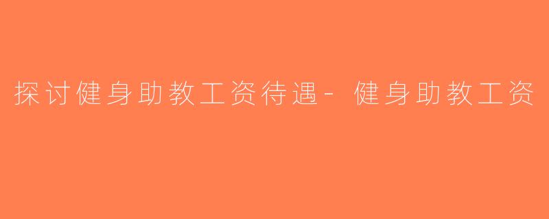 探讨健身助教工资待遇-健身助教工资