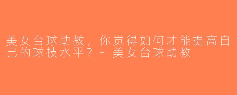 美女台球助教，你觉得如何才能提高自己的球技水平？-美女台球助教