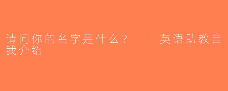 请问你的名字是什么？ -英语助教自我介绍