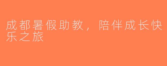 成都暑假助教，陪伴成长快乐之旅