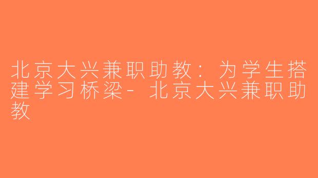 北京大兴兼职助教：为学生搭建学习桥梁-北京大兴兼职助教