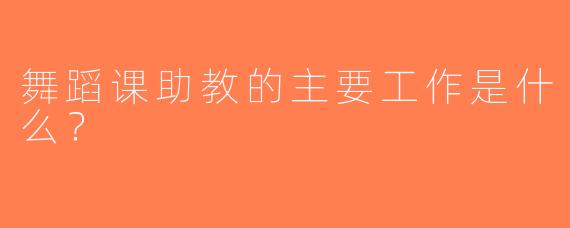 舞蹈课助教的主要工作是什么？