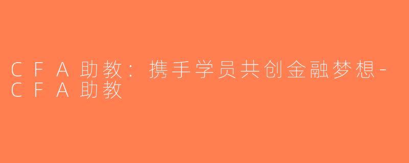CFA助教：携手学员共创金融梦想-CFA助教
