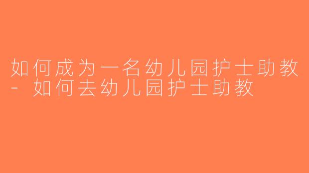 如何成为一名幼儿园护士助教-如何去幼儿园护士助教
