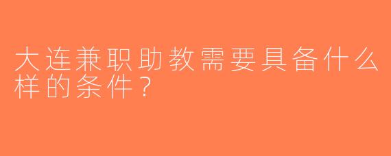 大连兼职助教需要具备什么样的条件？
