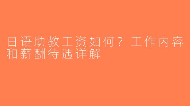 日语助教工资如何？工作内容和薪酬待遇详解