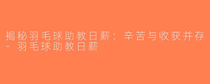 揭秘羽毛球助教日薪：辛苦与收获并存-羽毛球助教日薪