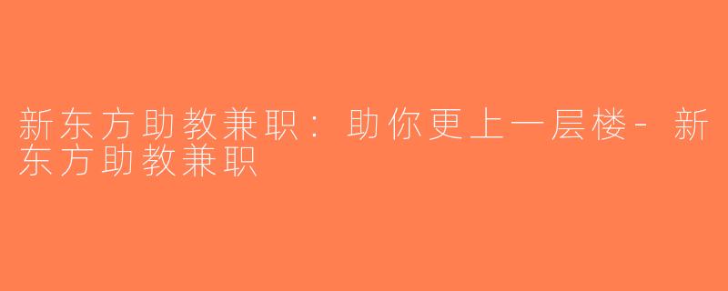 新东方助教兼职：助你更上一层楼-新东方助教兼职