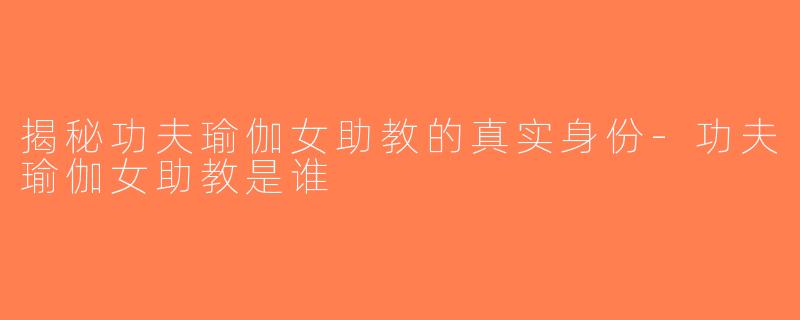 揭秘功夫瑜伽女助教的真实身份-功夫瑜伽女助教是谁